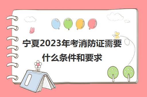 宁夏2023年考消防证需要什么条件和要求(宁夏消防证报考条件2021年)