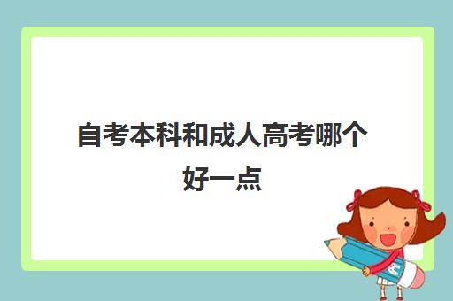 自考本科和成人高考哪个好一点(自考本科和成人高考有什么区别)