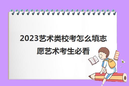2023艺术类校考怎么填志愿艺术考生必看(艺术类校考报名流程)