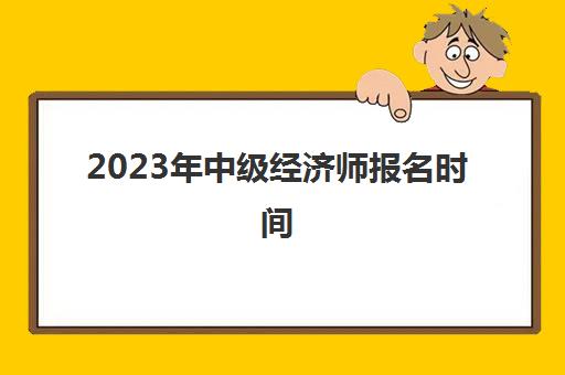 2023年中级经济师报名时间(2023年中级经济师报名时间江西)