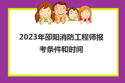 2023年卲阳消防工程师报考条件和时间(2021消防工程师报名时间2020考试时间)