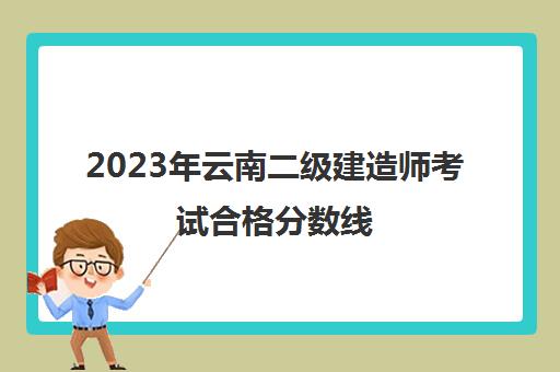 2023年云南二级建造师考试合格分数线(云南省2021年二级建造师合格分数线)