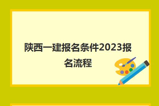 陕西一建报名条件2023报名流程(2020年陕西一建报名条件)