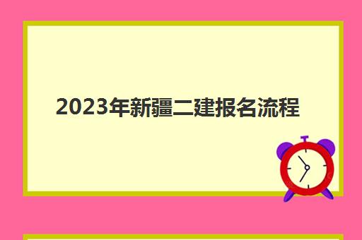 2023年新疆二建报名流程(2023年新疆普通话报名在几月)