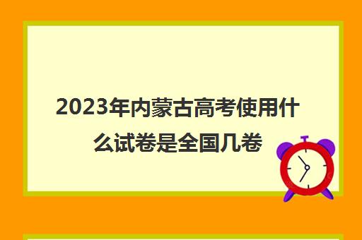 2023年内蒙古高考使用什么试卷是全国几卷(2021年内蒙古高考使用全国几卷)