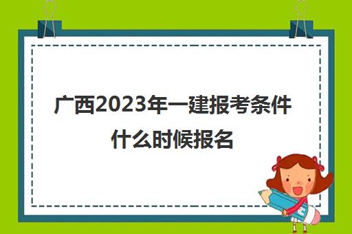 广西2023年一建报考条件什么时候报名(广西2021年一级建造师报考时间)