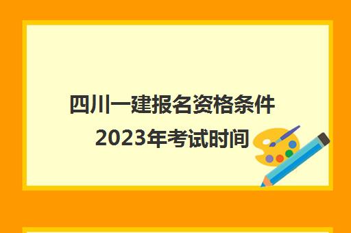 四川一建报名资格条件2023年考试时间(2021年四川一建考试报名时间)