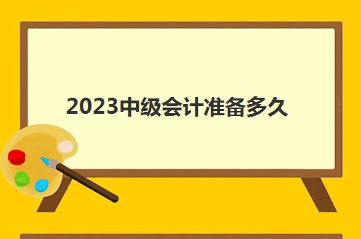 2023中级会计准备多久(2021中级会计备考时间计划)