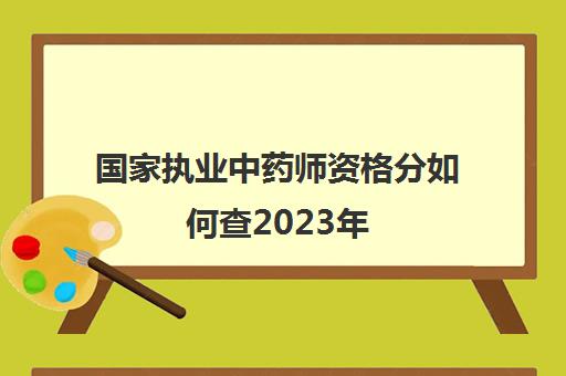 国家执业中药师资格分如何查2023年(执业中药师查成绩)