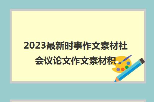 2023最新时事作文素材社会议论文作文素材积累(2021社会时事作文)