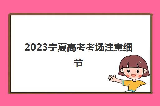2023宁夏高考考场注意细节(宁夏高考看考场时间)