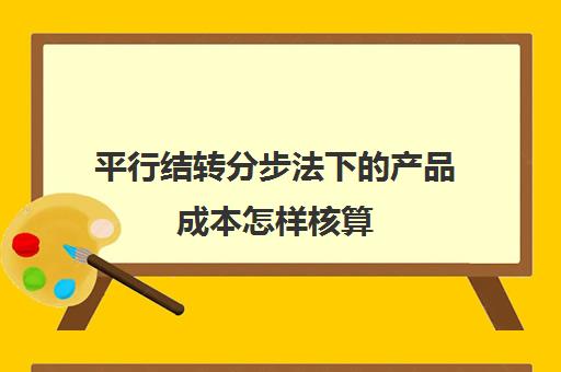 平行结转分步法下的产品成本怎样核算(平行结转分步法计入产成品份额怎么算)