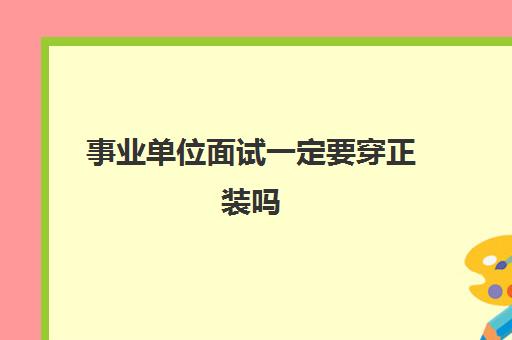 事业单位面试一定要穿正装吗(事业单位面试穿正装吗冬天)