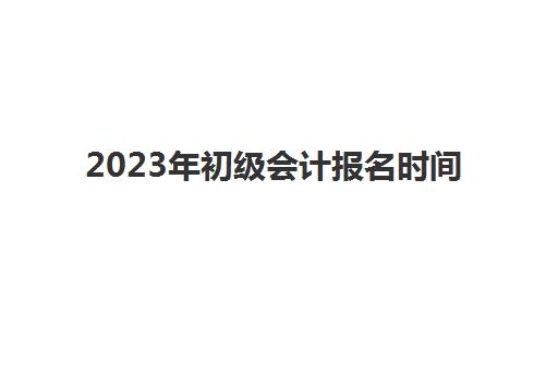 2023年初级会计报名时间(2024年初级会计报名时间)
