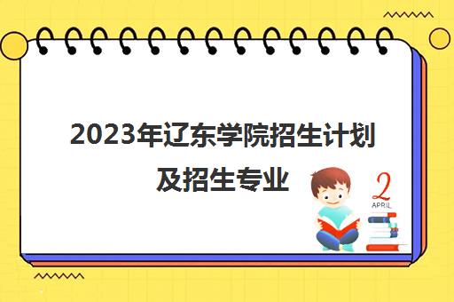 2023年辽东学院招生计划及招生专业(2020年辽东学院招生计划)