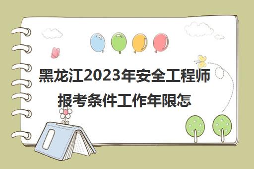 黑龙江2023年安全工程师报考条件工作年限怎么计算(黑龙江省安全工程师报考条件)