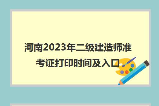 河南2023年二级建造师准考证打印时间及入口(2021河南二级建造师准考证打印时间)