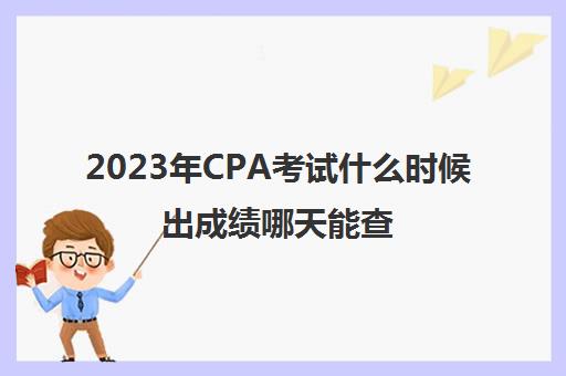 2023年CPA考试什么时候出成绩哪天能查(2023年cpa考试什么时候出成绩哪天能查)