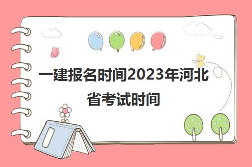 一建报名时间2023年河北省考试时间(2021年河北一建报名时间与考试时间)
