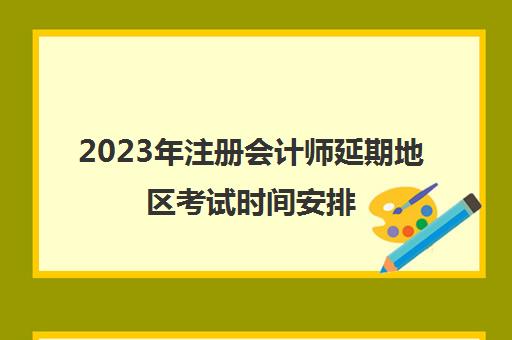 2023年注册会计师延期地区考试时间安排(注册会计师考试延期举行)
