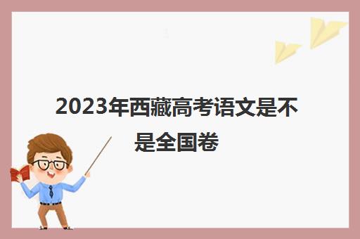 2023年西藏高考语文是不是全国卷(西藏高考语文考全国几卷)