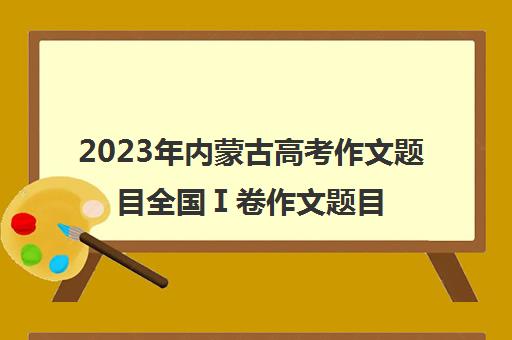 2023年内蒙古高考作文题目全国Ⅰ卷作文题目是什么(今年高考内蒙古作文题目)