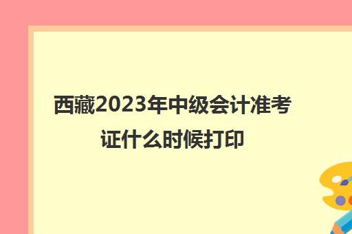 西藏2023年中级会计准考证什么时候打印(西藏2020年会计中级审核时间)