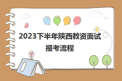 2023下半年陕西教资面试报考流程(陕西教师资格考试2021年面试时间)