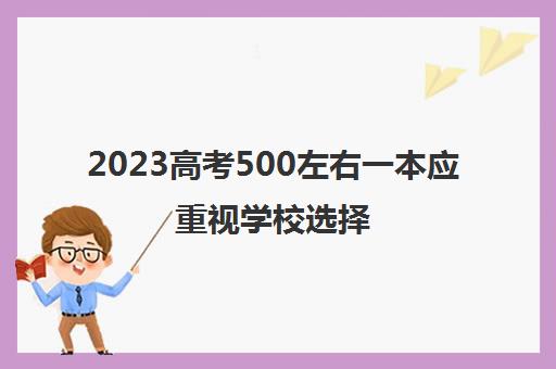 2023高考500左右一本应重视学校选择(2023高考500分能上什么学校)