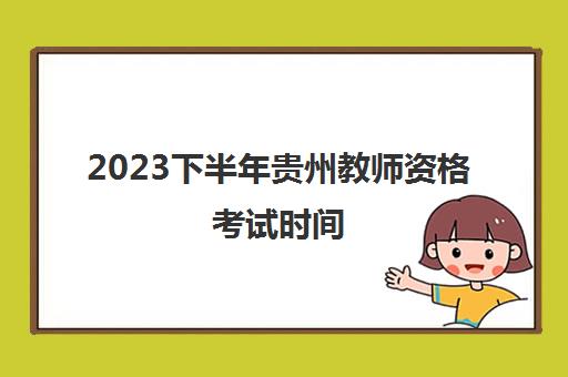 2023下半年贵州教师资格考试时间(贵州教师资格考试2021年下半年考试时间)