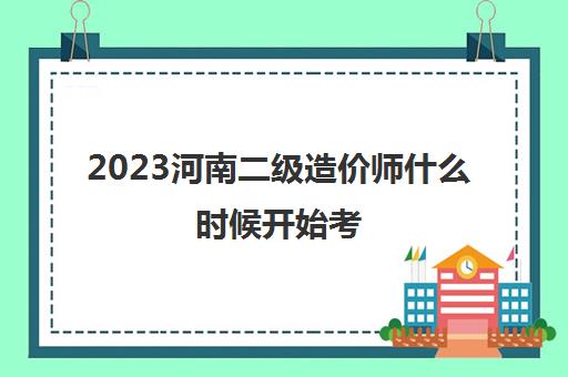 2023河南二级造价师什么时候开始考(河南二级造价师2020年什么时候报名)