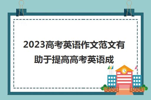 2023高考英语作文范文有助于提高高考英语成绩(2023高考乙卷英语作文范文大全)