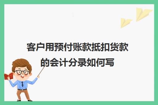 客户用预付账款抵扣货款的会计分录如何写(客户预付账款怎么做账)