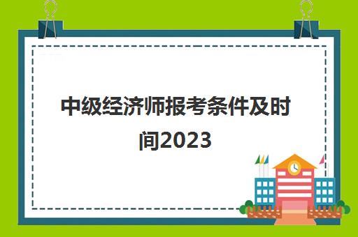中级经济师报考条件及时间2023(中级经济师报考条件和时间2023福建)