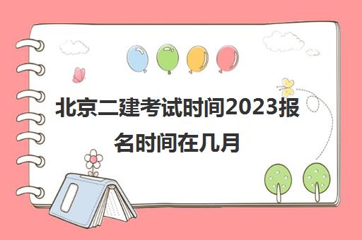 北京二建考试时间2023报名时间在几月(2021年北京二建报名时间与考试时间)