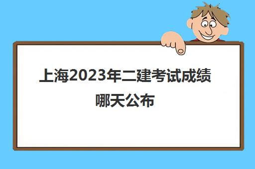 上海2023年二建考试成绩哪天公布(2021年上海二建成绩公布时间)