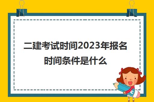 二建考试时间2023年报名时间条件是什么(二建考试时间2023年报名时间条件是什么呢)