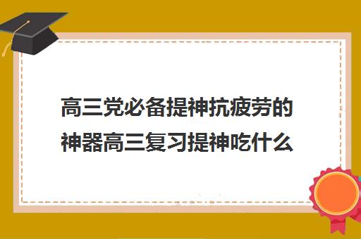 高三党必备提神抗疲劳的神器高三复习提神吃什么(高三学生用什么可以提神)