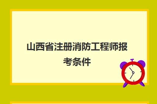 山西省注册消防工程师报考条件(山西省注册消防工程师报名时间)