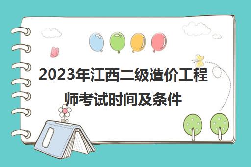 2023年江西二级造价工程师考试时间及条件(江西二级造价工程师何时开考)