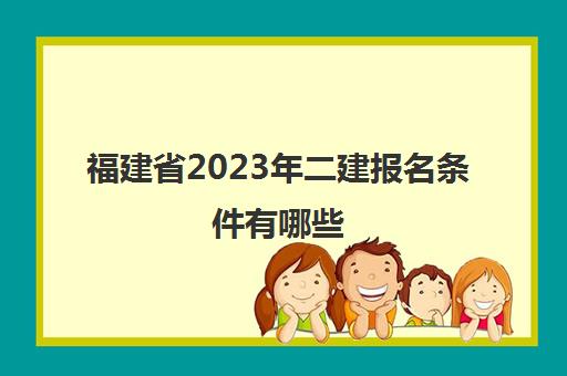 福建省2023年二建报名条件有哪些(2021年福建省二建报名时间)