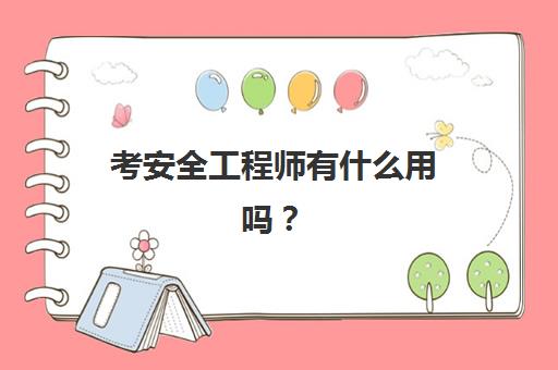 考安全工程师有什么用吗？(考安全工程师证有什么用)