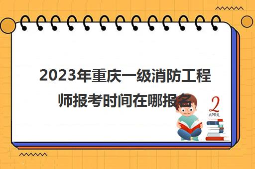2023年重庆一级消防工程师报考时间在哪报名(重庆一级消防工程师考试地点)