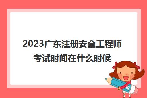 2023广东注册安全工程师考试时间在什么时候(广东省注册安全工程师考试)