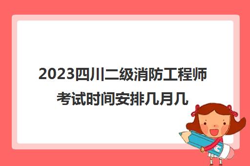 2023四川二级消防工程师考试时间安排几月几号报名(四川二级消防什么时候考)