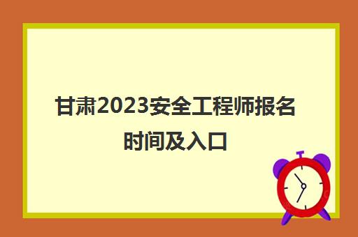甘肃2023安全工程师报名时间及入口(甘肃安全工程师什么时候报名)