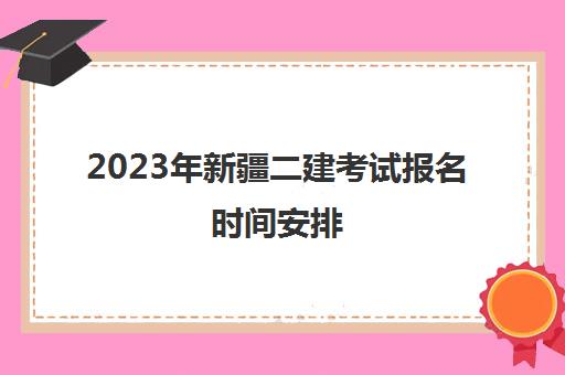 2023年新疆二建考试报名时间安排(2023年新疆二建考试报名时间安排最新)