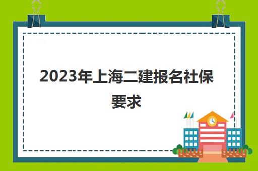 2023年上海二建报名社保要求(上海二建报名费多少钱)