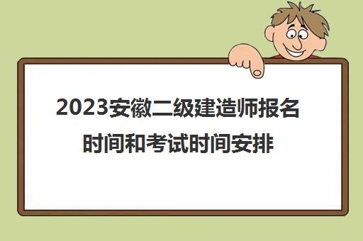 2023安徽二级建造师报名时间和考试时间安排(2021安徽二级建造师考试时间安排)
