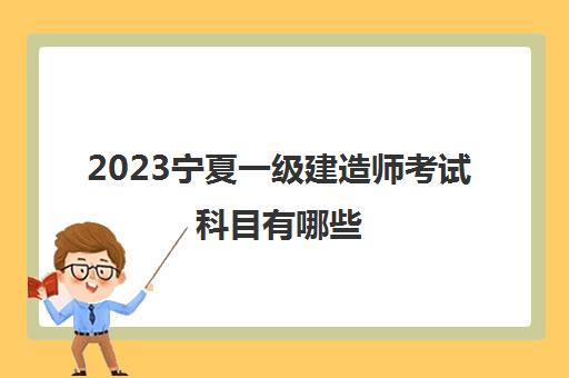 2023宁夏一级建造师考试科目有哪些(宁夏一级建造师报考条件)